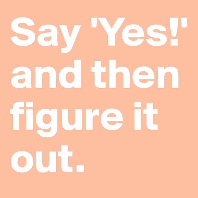 Say 'Yes!'
and then figure it out.