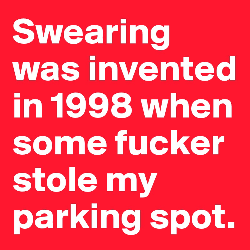 Swearing was invented in 1998 when some fucker stole my  parking spot.