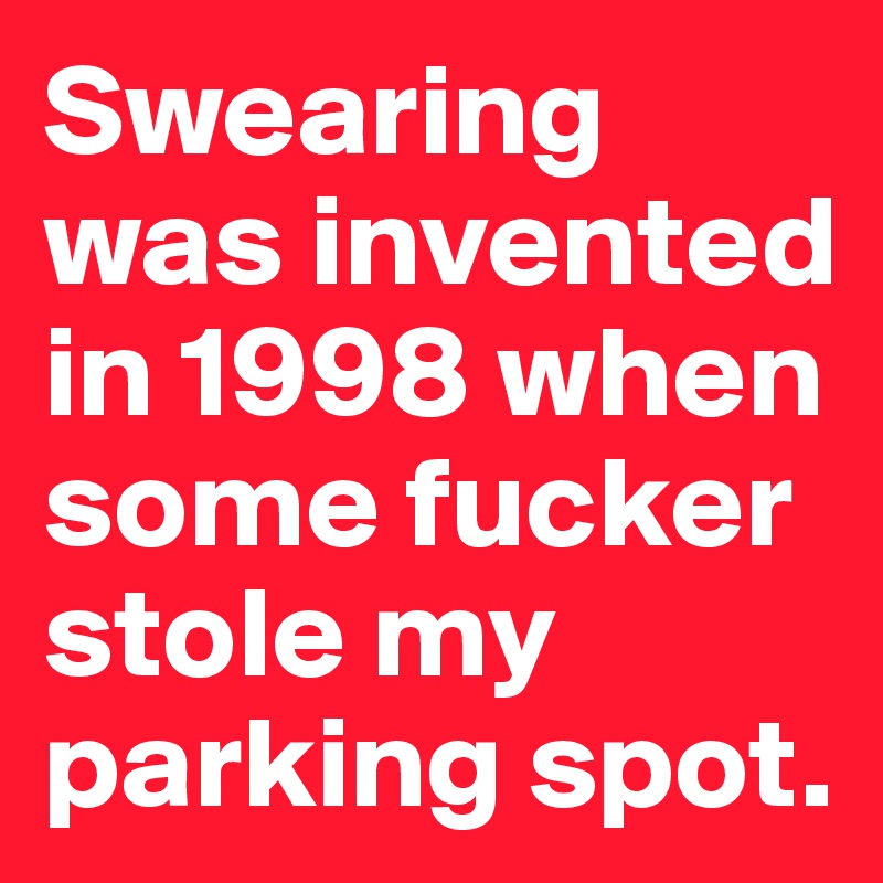 Swearing was invented in 1998 when some fucker stole my  parking spot.