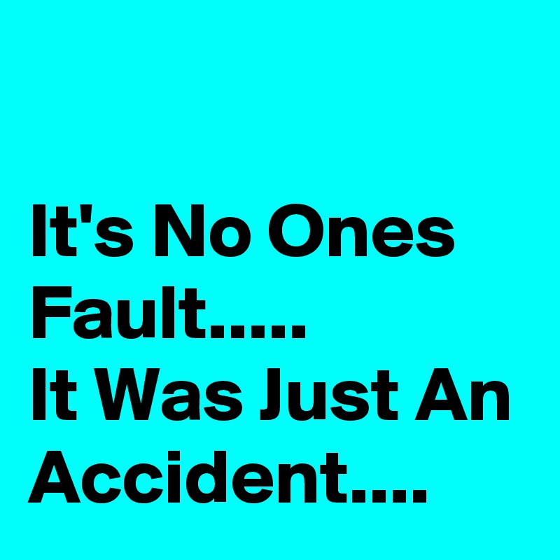 It's No Ones Fault..... It Was Just An Accident