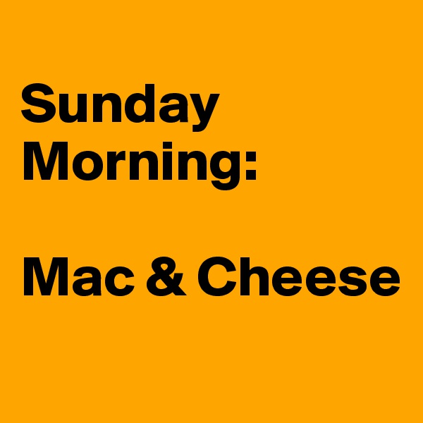 
Sunday Morning:

Mac & Cheese
