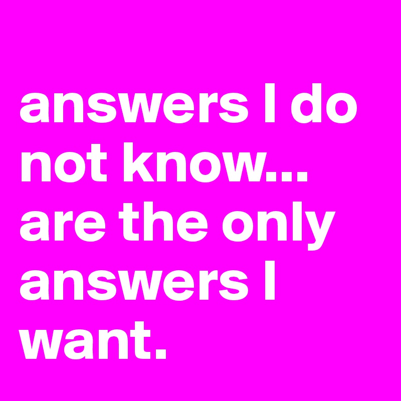 
answers I do not know...
are the only answers I want. 