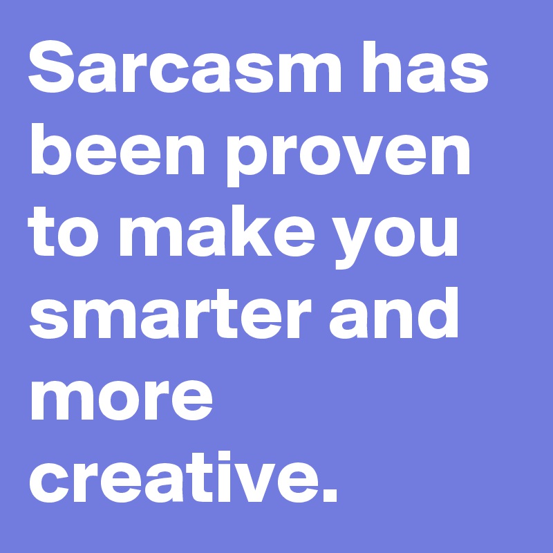 Sarcasm has been proven to make you smarter and more creative.