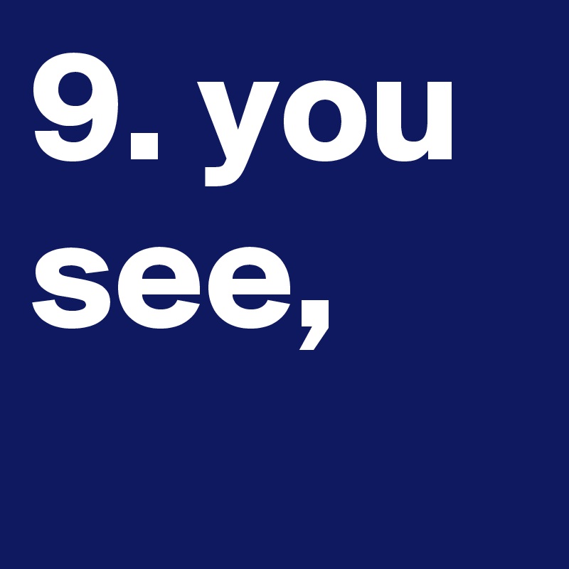 9. you see,