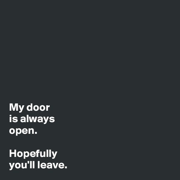 







My door 
is always
open.

Hopefully
you'll leave.