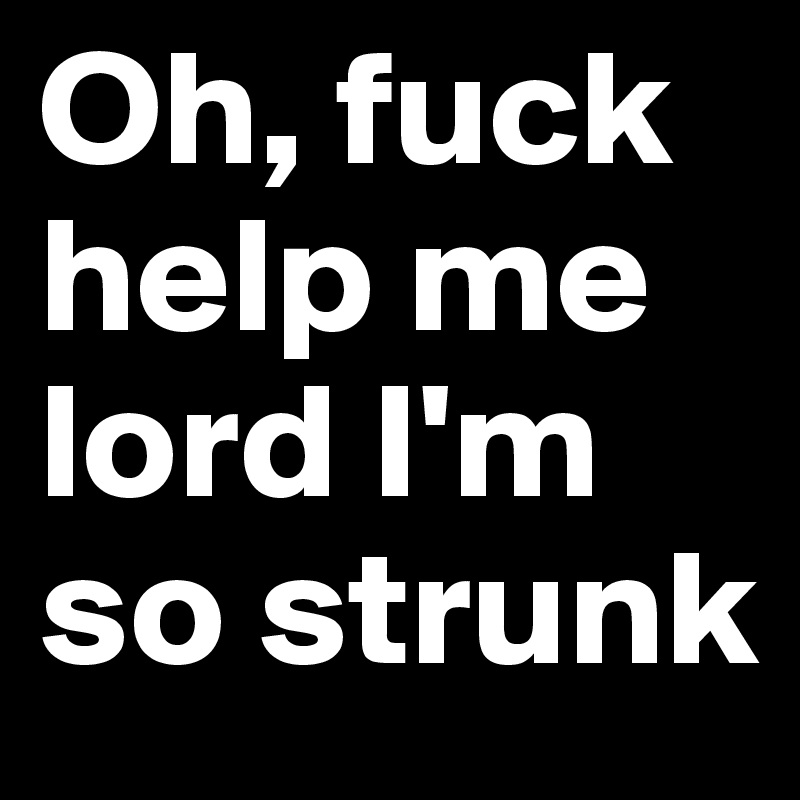 Oh, fuck help me lord I'm so strunk