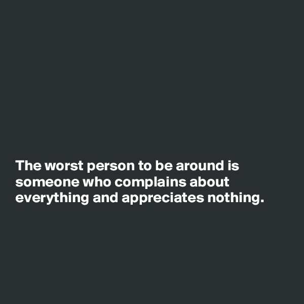 








The worst person to be around is
someone who complains about
everything and appreciates nothing.





