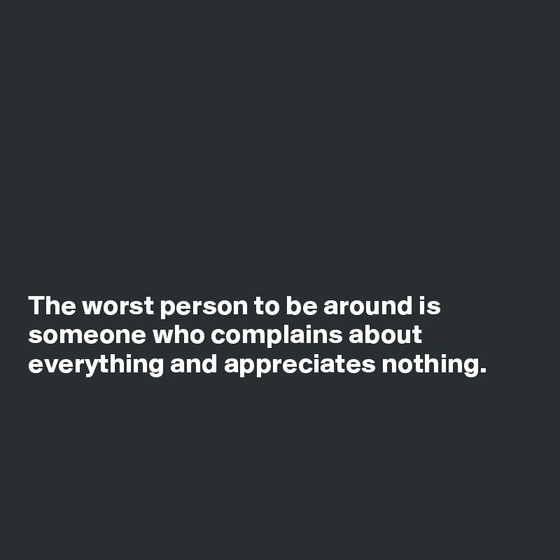








The worst person to be around is
someone who complains about
everything and appreciates nothing.




