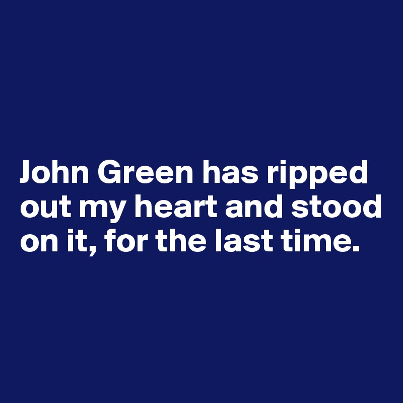 



John Green has ripped out my heart and stood on it, for the last time. 


