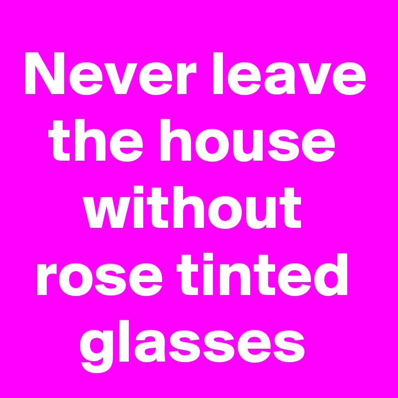 Never leave the house without rose tinted glasses