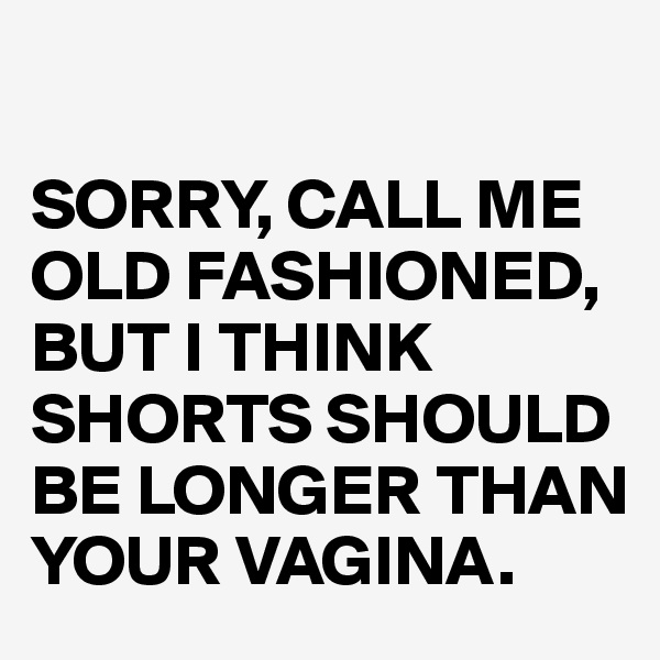 

SORRY, CALL ME OLD FASHIONED, BUT I THINK SHORTS SHOULD BE LONGER THAN YOUR VAGINA.