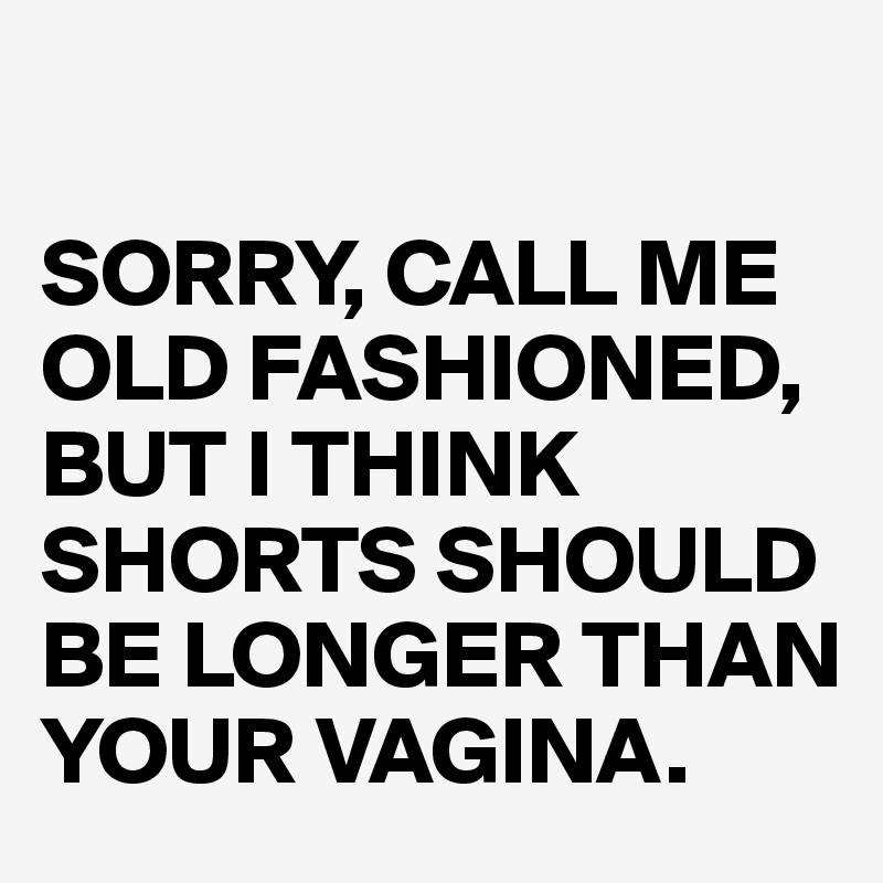 

SORRY, CALL ME OLD FASHIONED, BUT I THINK SHORTS SHOULD BE LONGER THAN YOUR VAGINA.
