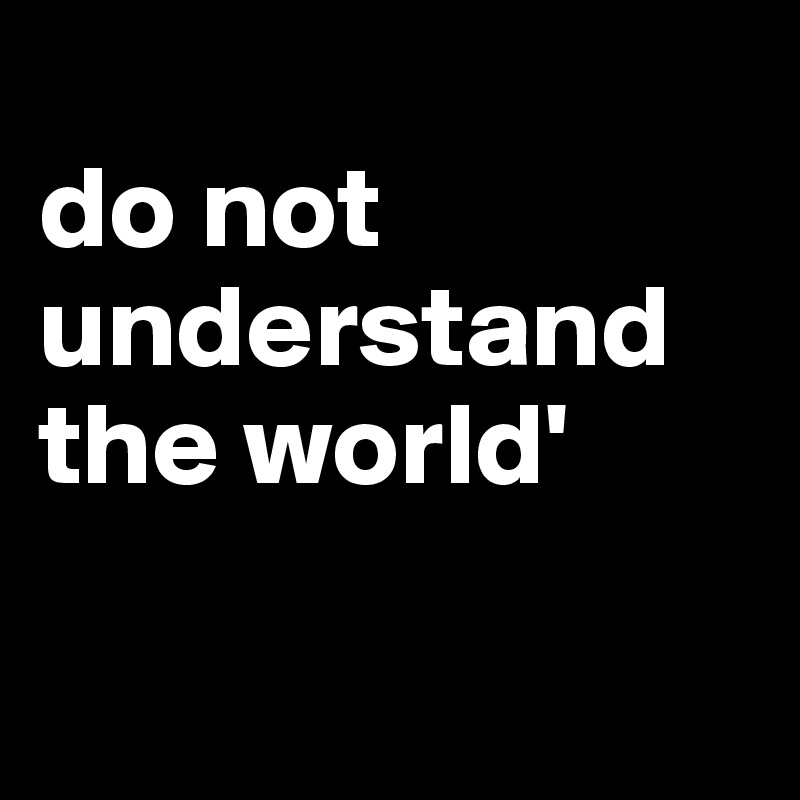 
do not understand the world'

