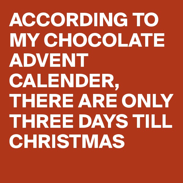 ACCORDING TO MY CHOCOLATE ADVENT CALENDER, 
THERE ARE ONLY THREE DAYS TILL CHRISTMAS