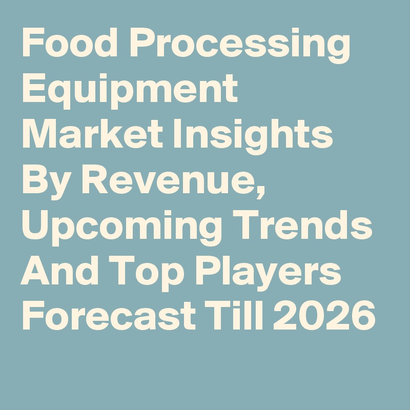 Food Processing Equipment Market Insights By Revenue, Upcoming Trends And Top Players Forecast Till 2026
