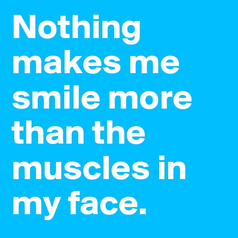 Nothing makes me smile more than the muscles in my face. 