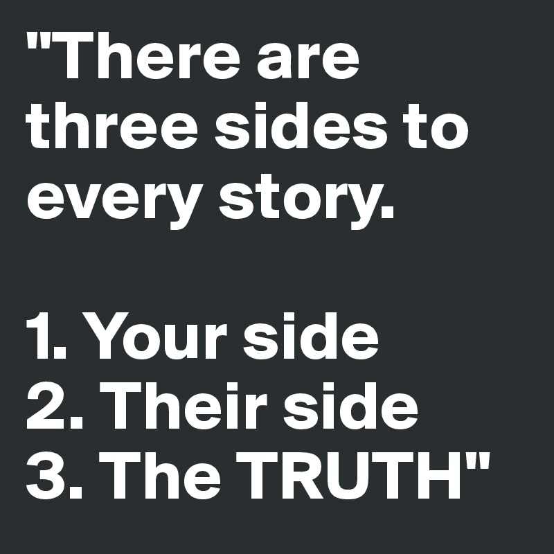 "There are three sides to every story. 

1. Your side
2. Their side
3. The TRUTH"