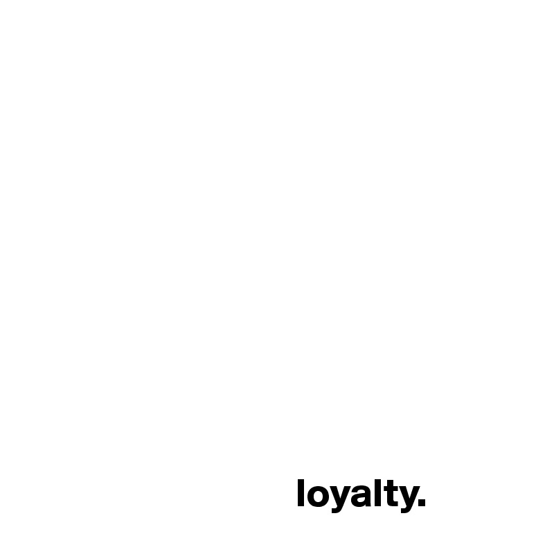










                                 loyalty. 