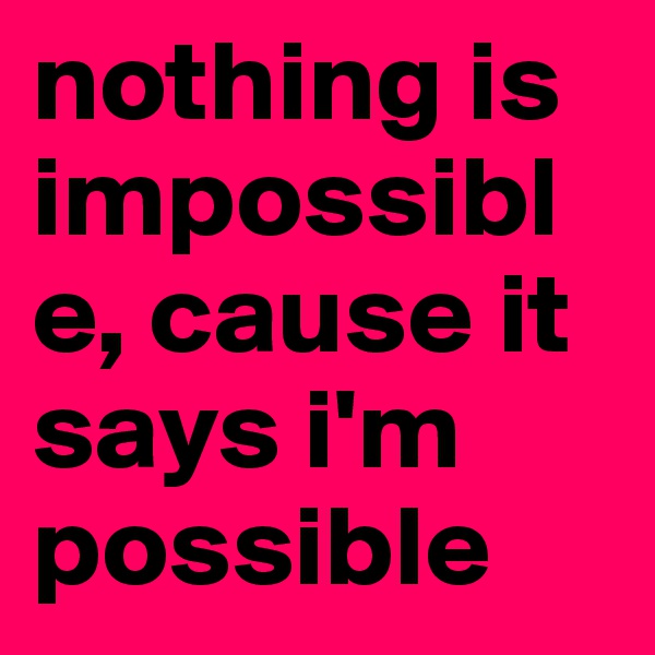 nothing is impossible, cause it says i'm possible