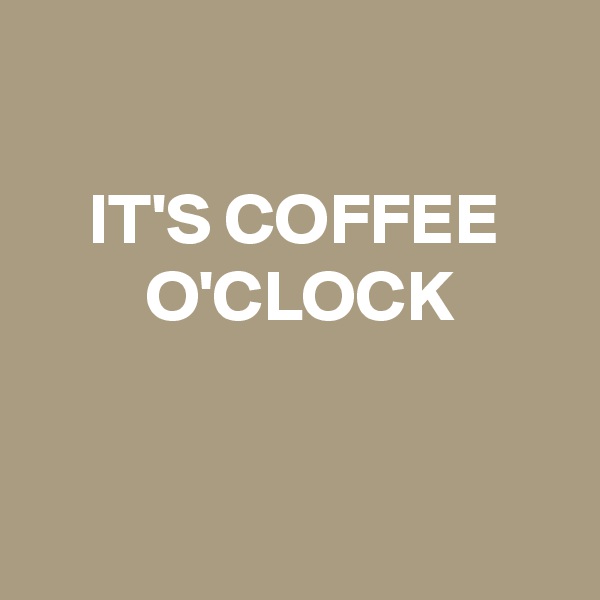  

    IT'S COFFEE
        O'CLOCK


