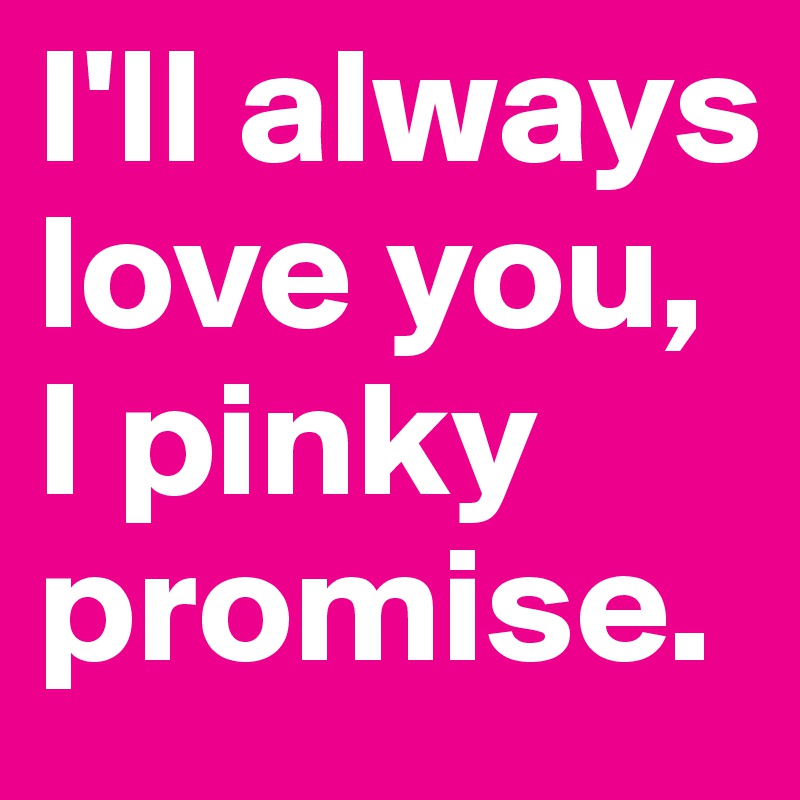 I'll always love you, I pinky promise.