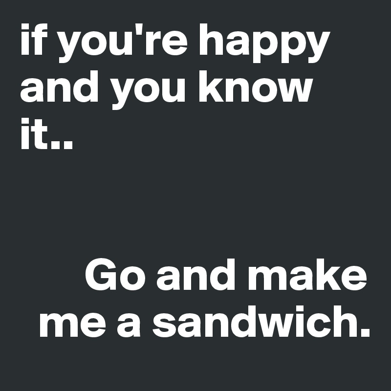 if you're happy and you know it..


       Go and make
  me a sandwich.