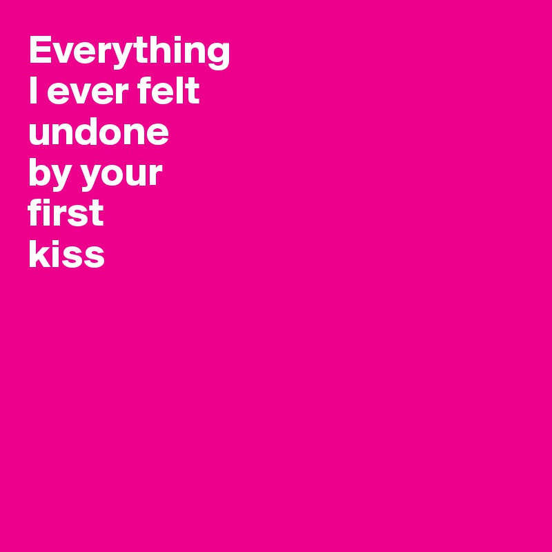 Everything 
I ever felt
undone 
by your 
first
kiss





