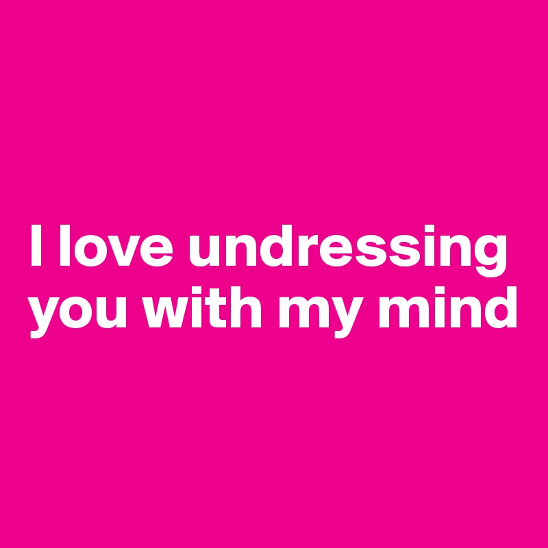 


I love undressing you with my mind

