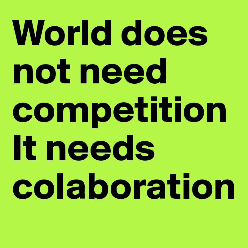 World does not need competition
It needs colaboration