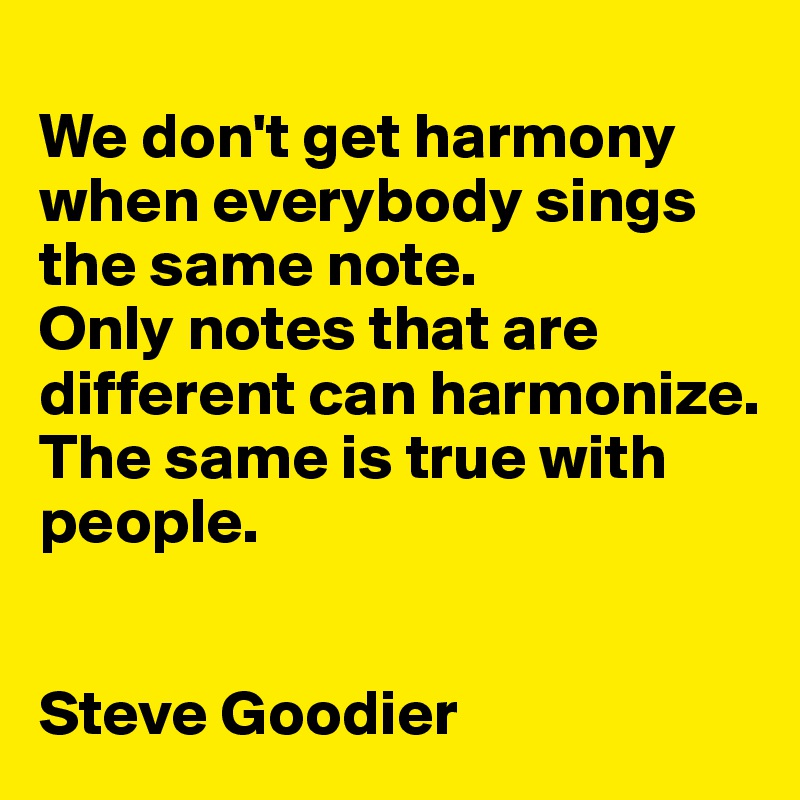 
We don't get harmony when everybody sings the same note. 
Only notes that are different can harmonize.
The same is true with people.


Steve Goodier