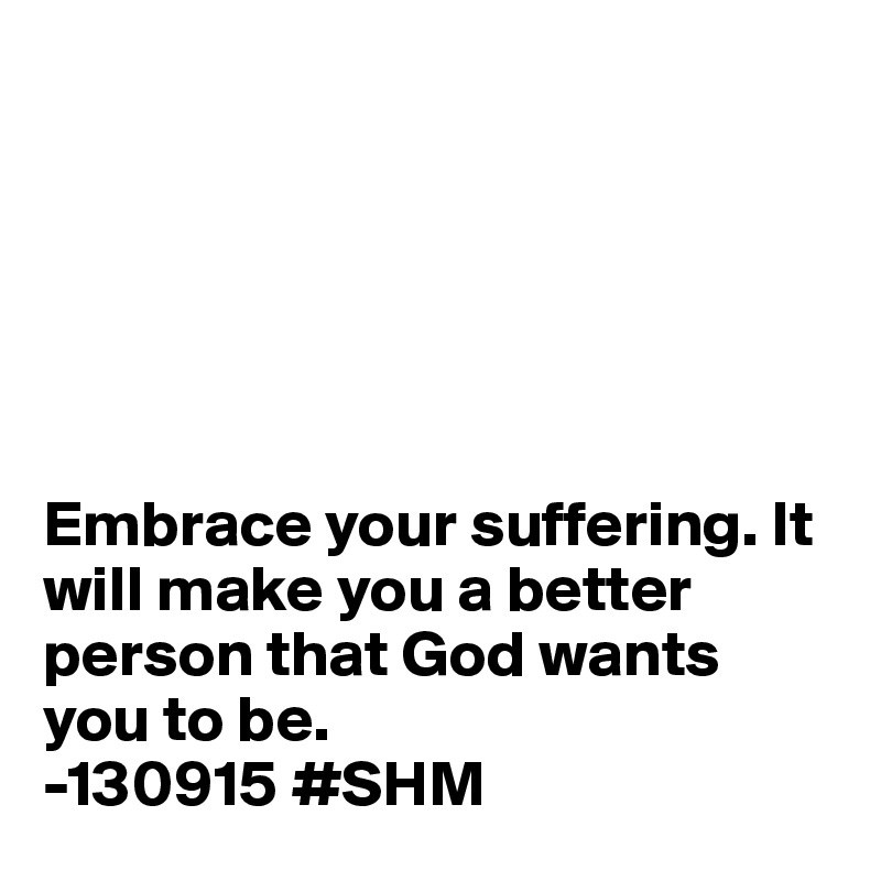 






Embrace your suffering. It will make you a better person that God wants you to be. 
-130915 #SHM