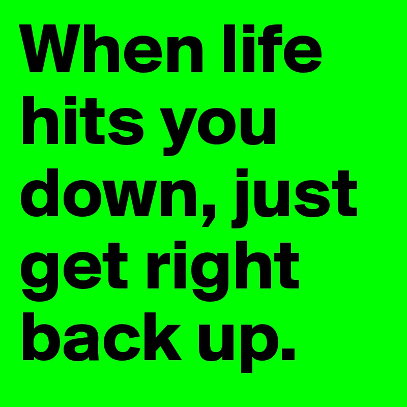 When life hits you down, just get right back up.
