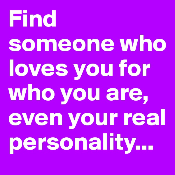 Find someone who loves you for who you are, even your real personality...