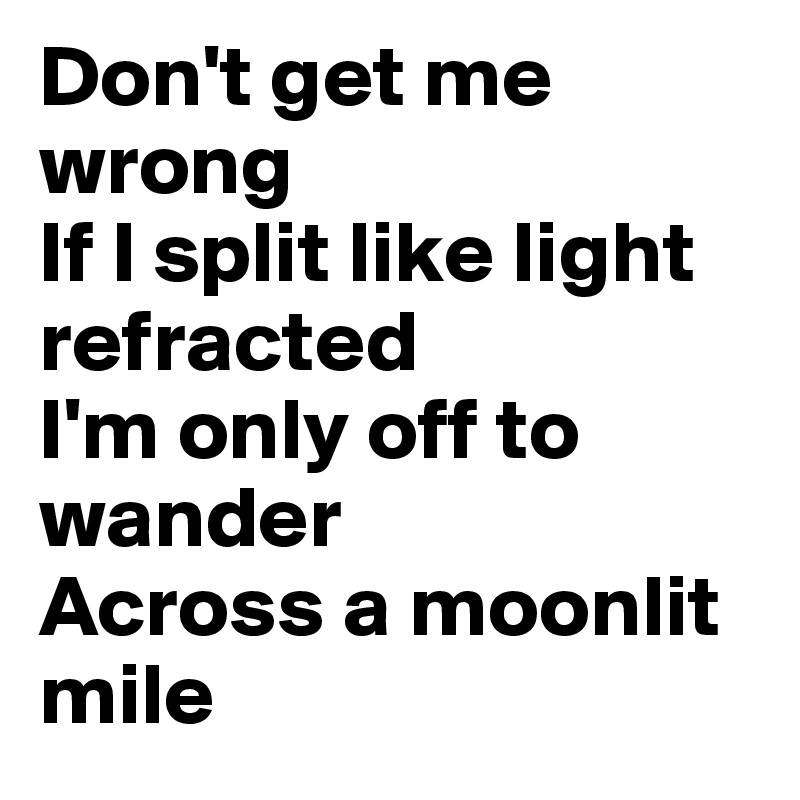 Don't get me wrong
If I split like light refracted
I'm only off to wander
Across a moonlit mile