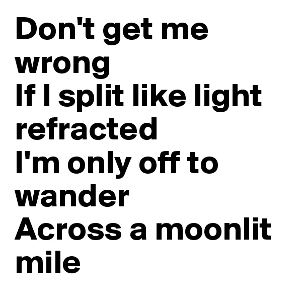 Don't get me wrong
If I split like light refracted
I'm only off to wander
Across a moonlit mile
