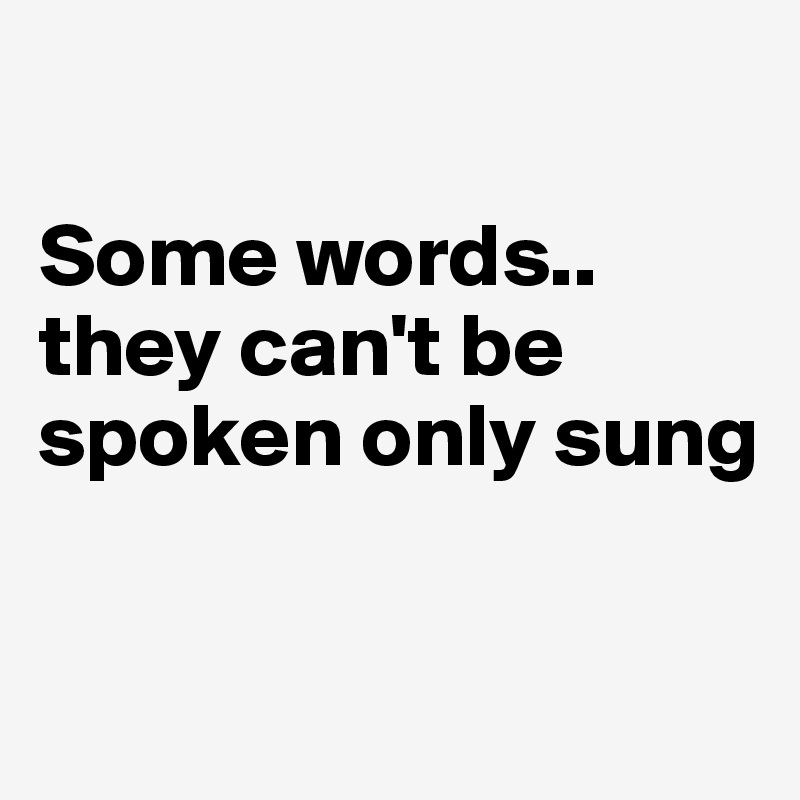 

Some words..
they can't be spoken only sung 

