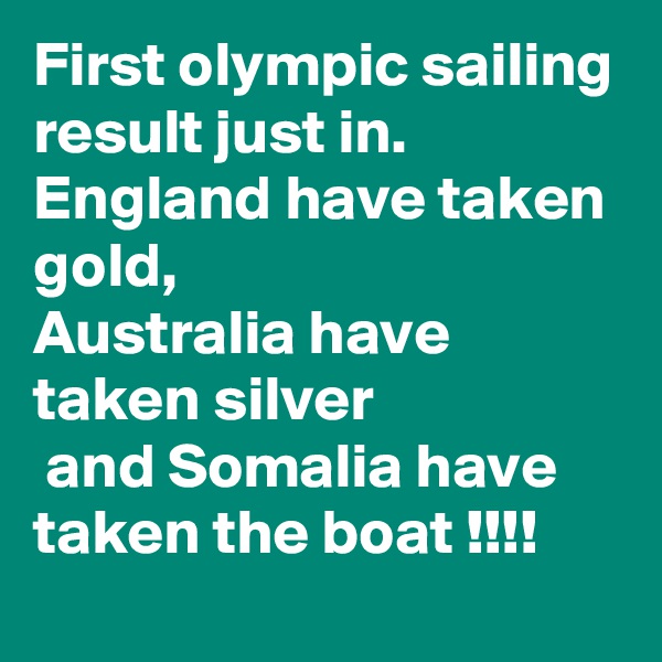 First olympic sailing result just in. 
England have taken gold, 
Australia have taken silver
 and Somalia have taken the boat !!!!