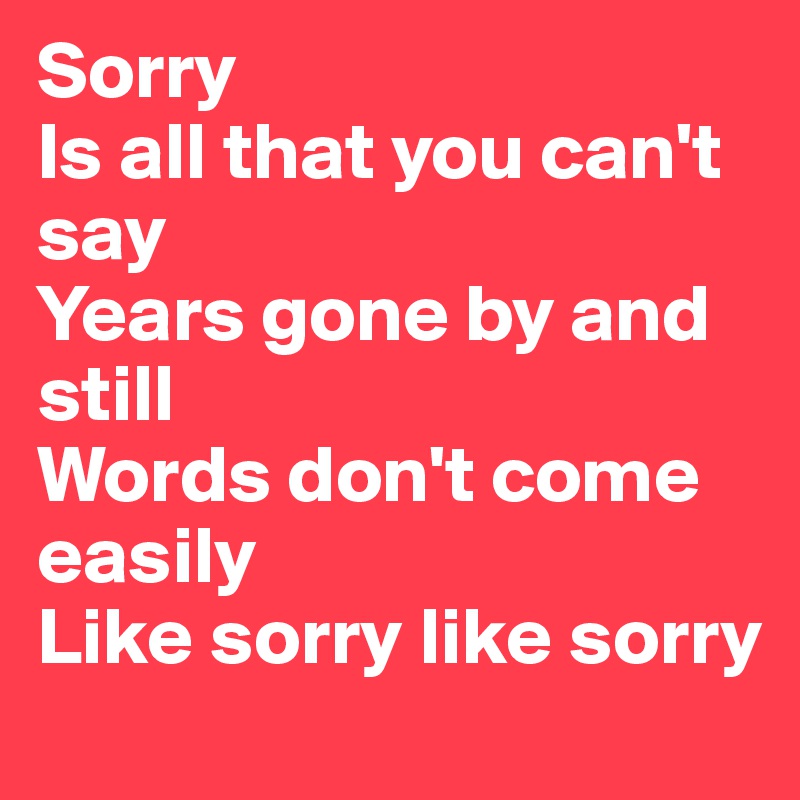 Sorry 
Is all that you can't say 
Years gone by and still 
Words don't come easily 
Like sorry like sorry 