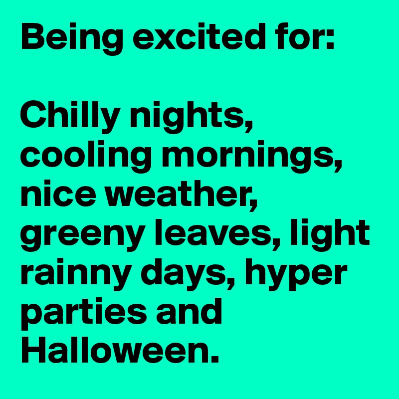 Being excited for:

Chilly nights, cooling mornings, nice weather, greeny leaves, light rainny days, hyper parties and Halloween.