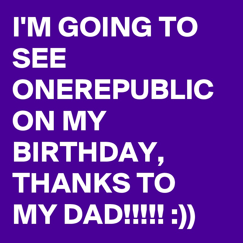 I'M GOING TO SEE ONEREPUBLIC ON MY BIRTHDAY,  THANKS TO MY DAD!!!!! :))