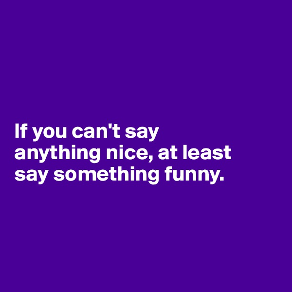 




If you can't say 
anything nice, at least 
say something funny.



