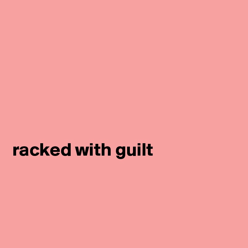 






racked with guilt



