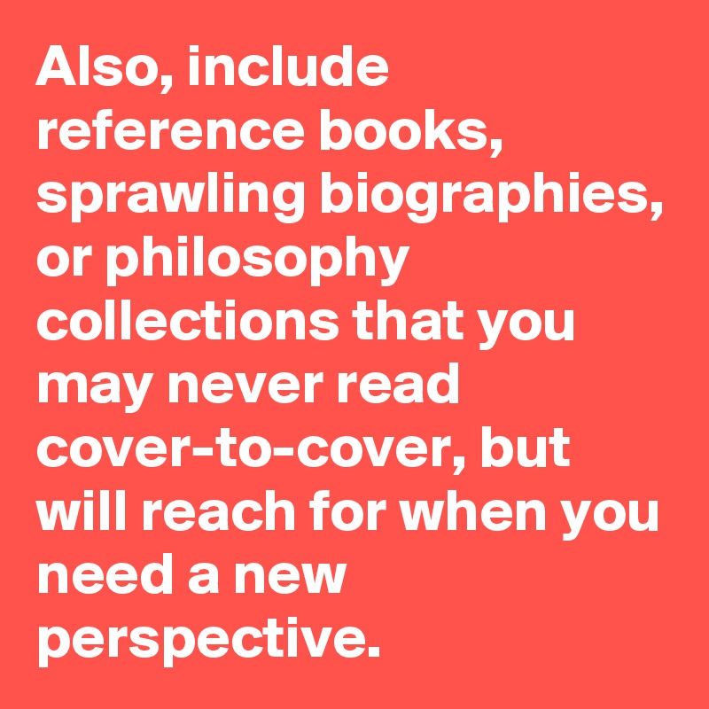 Also, include reference books, sprawling biographies, or philosophy collections that you may never read cover-to-cover, but will reach for when you need a new perspective.