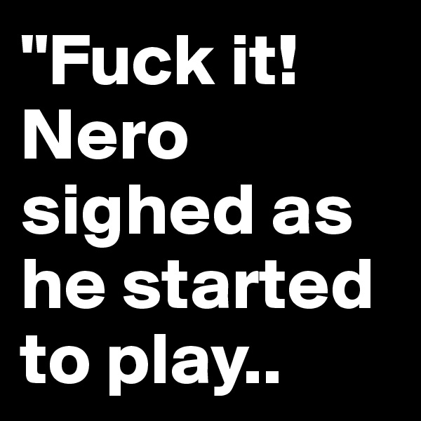 "Fuck it! Nero sighed as he started to play..
