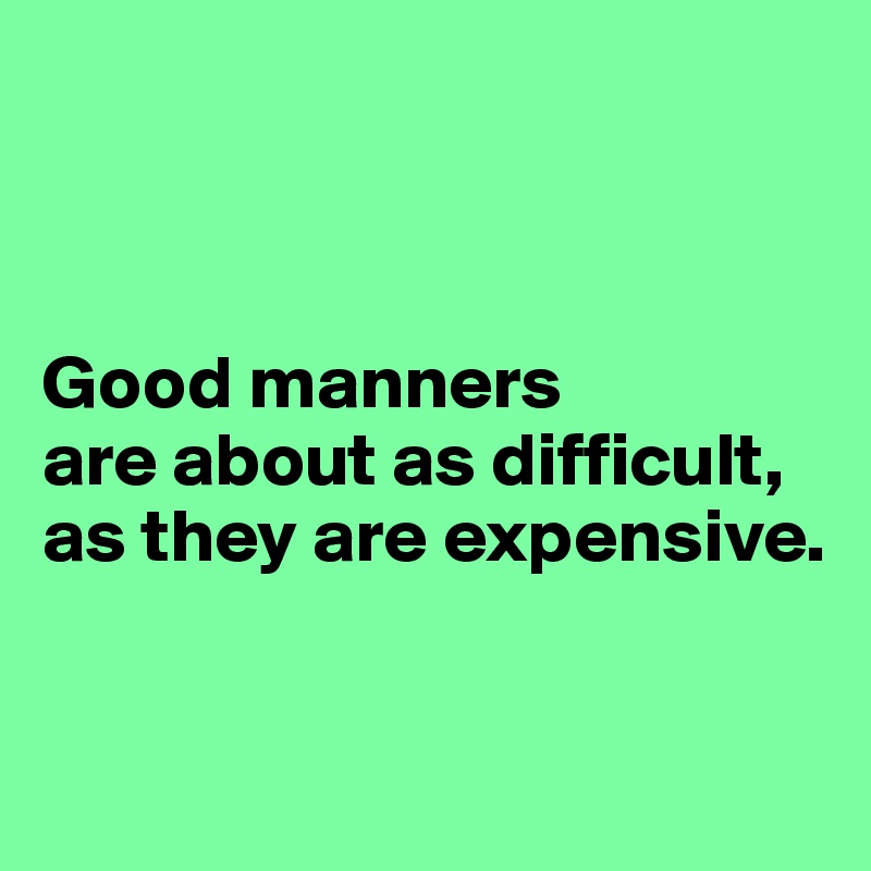 



Good manners 
are about as difficult, 
as they are expensive.


