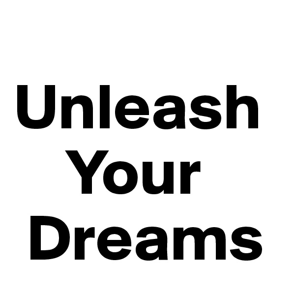   Unleash
    Your
 Dreams  