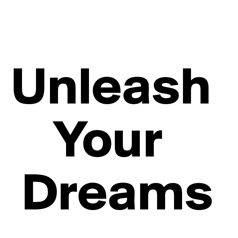  Unleash
    Your
 Dreams  