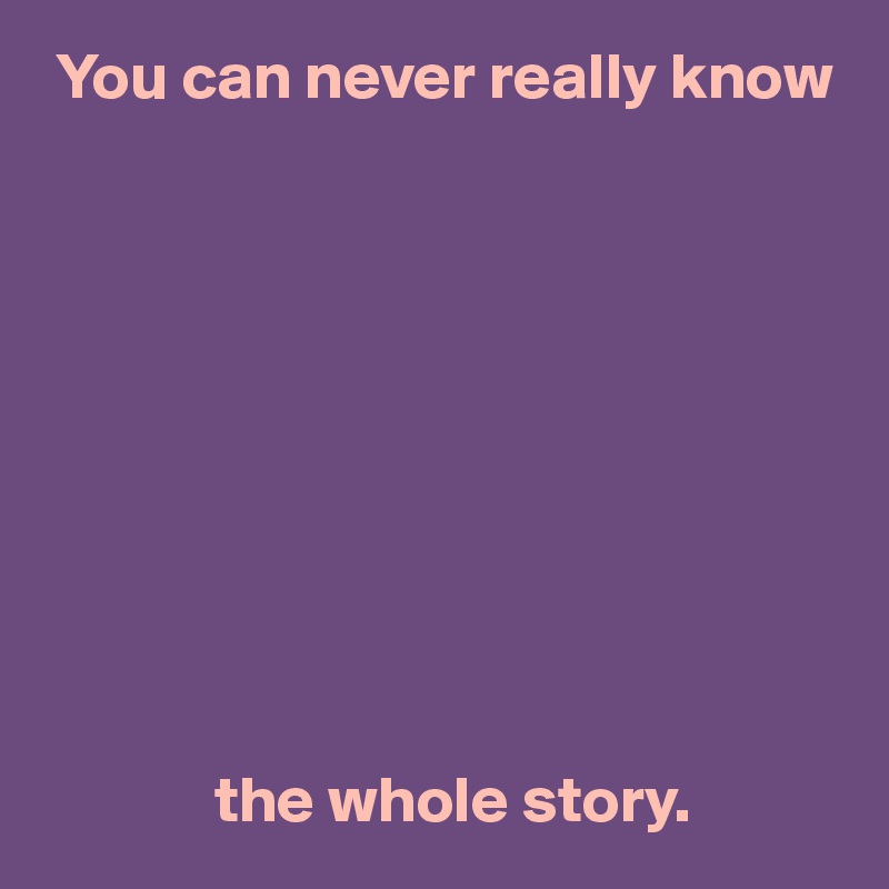  You can never really know










             the whole story.