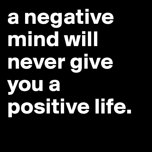 a negative mind will never give you a positive life.
