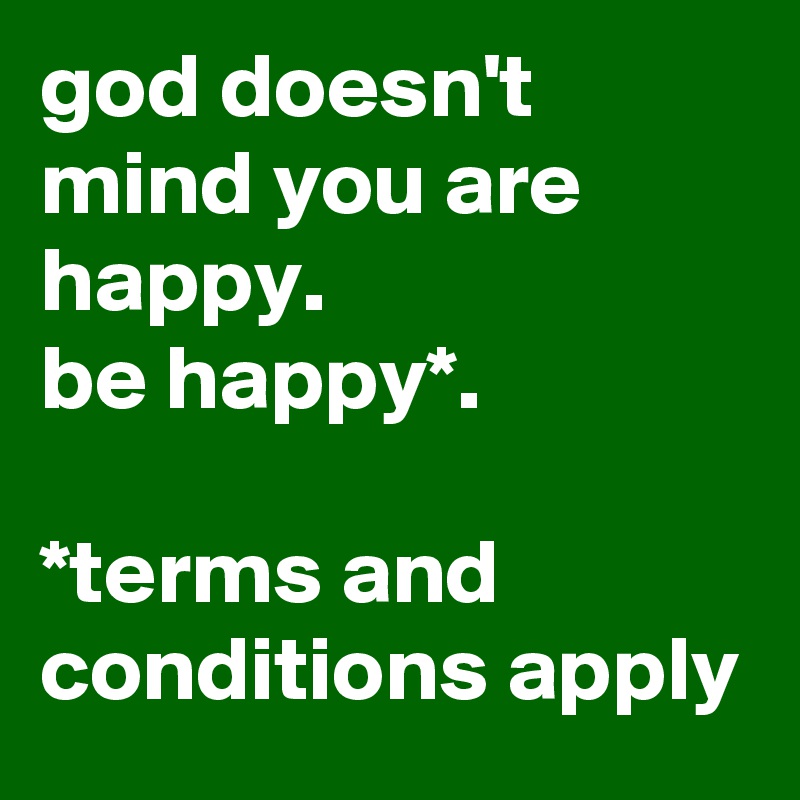 god doesn't mind you are happy. 
be happy*.

*terms and conditions apply